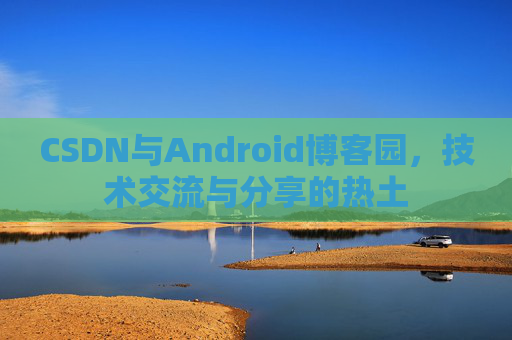 CSDN与Android博客园，技术交流与分享的热土